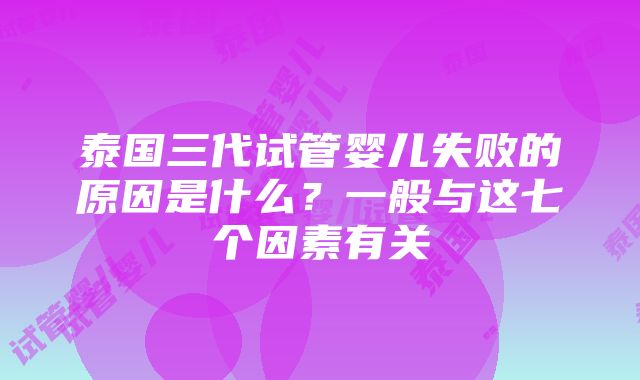 泰国三代试管婴儿失败的原因是什么？一般与这七个因素有关