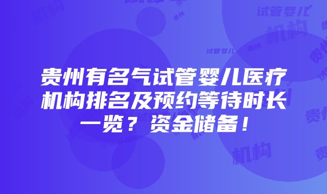 贵州有名气试管婴儿医疗机构排名及预约等待时长一览？资金储备！