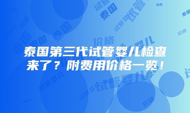 泰国第三代试管婴儿检查来了？附费用价格一览！