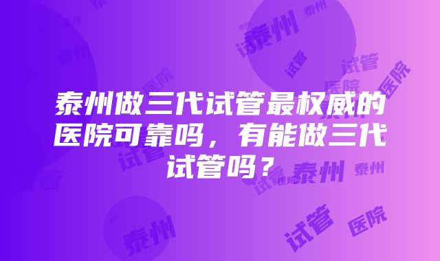 泰州做三代试管最权威的医院可靠吗，有能做三代试管吗？