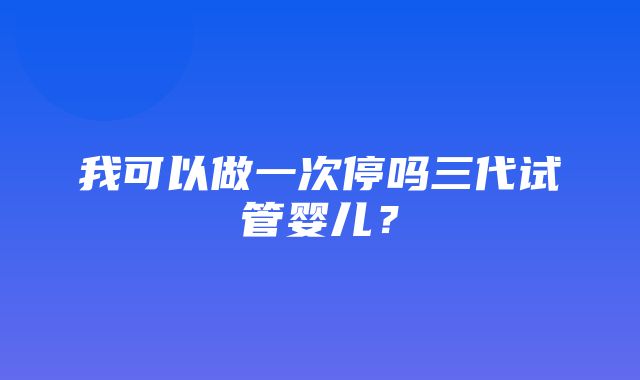 我可以做一次停吗三代试管婴儿？