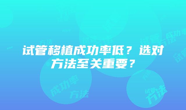 试管移植成功率低？选对方法至关重要？