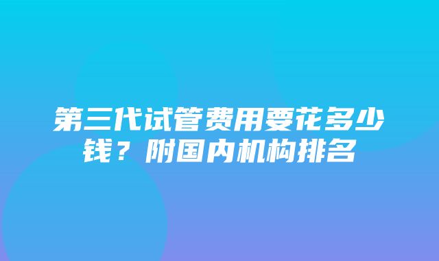 第三代试管费用要花多少钱？附国内机构排名