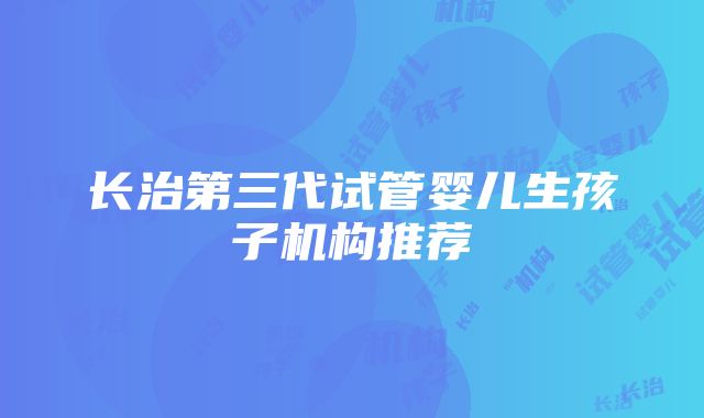 长治第三代试管婴儿生孩子机构推荐