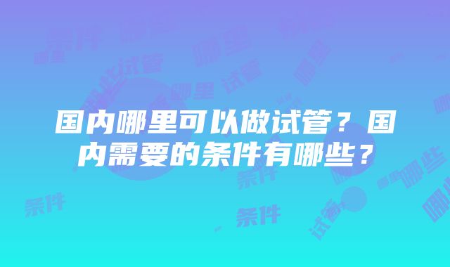 国内哪里可以做试管？国内需要的条件有哪些？