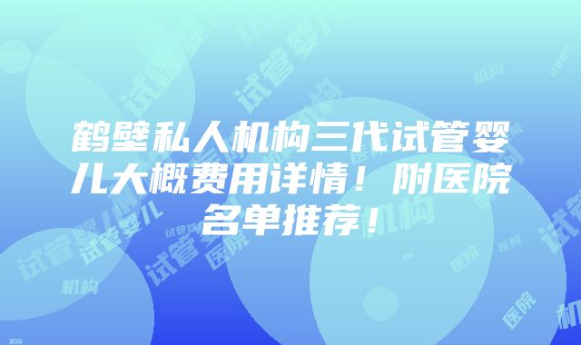 鹤壁私人机构三代试管婴儿大概费用详情！附医院名单推荐！