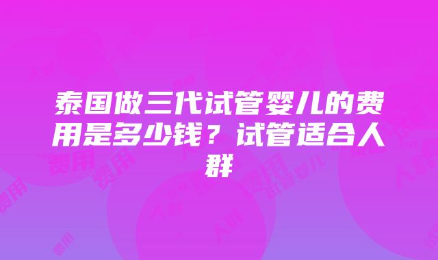 泰国做三代试管婴儿的费用是多少钱？试管适合人群