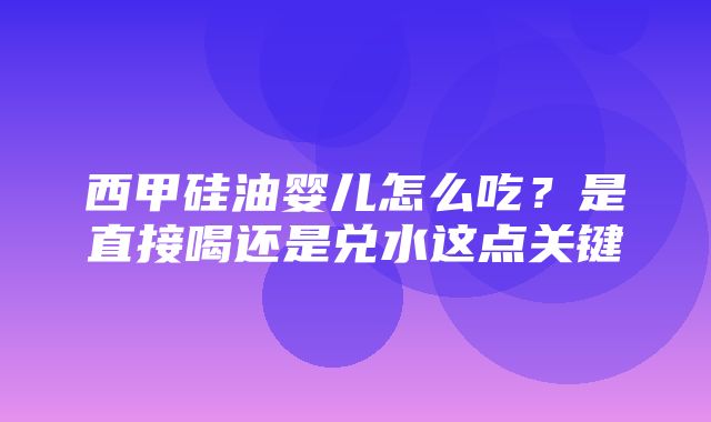 西甲硅油婴儿怎么吃？是直接喝还是兑水这点关键