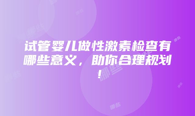 试管婴儿做性激素检查有哪些意义，助你合理规划！