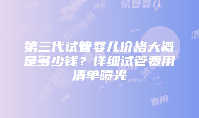 第三代试管婴儿价格大概是多少钱？详细试管费用清单曝光