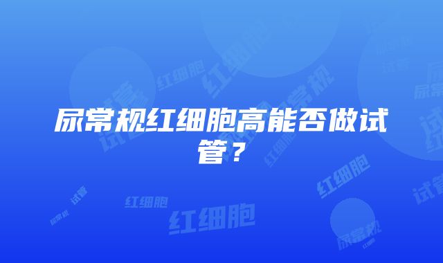 尿常规红细胞高能否做试管？