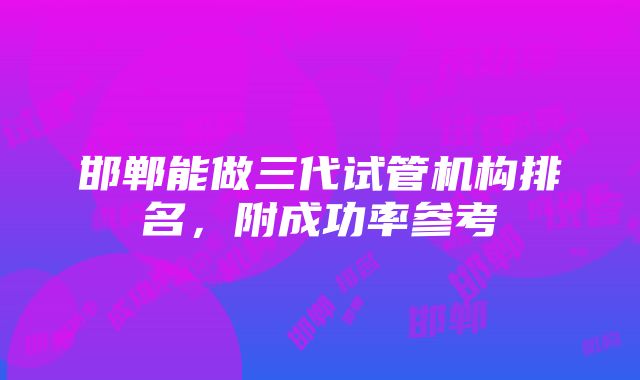 邯郸能做三代试管机构排名，附成功率参考