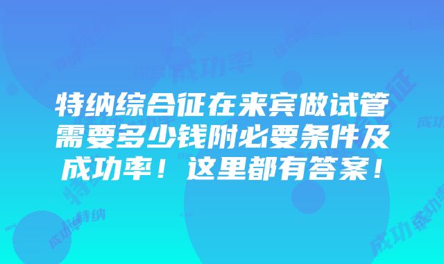 特纳综合征在来宾做试管需要多少钱附必要条件及成功率！这里都有答案！