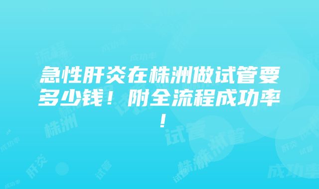 急性肝炎在株洲做试管要多少钱！附全流程成功率！