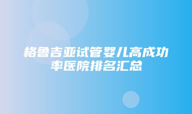 格鲁吉亚试管婴儿高成功率医院排名汇总