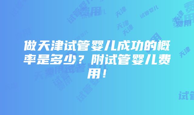 做天津试管婴儿成功的概率是多少？附试管婴儿费用！