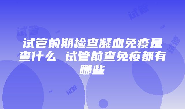 试管前期检查凝血免疫是查什么 试管前查免疫都有哪些