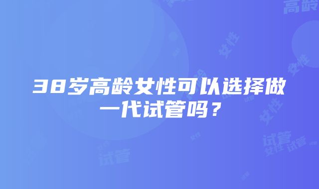 38岁高龄女性可以选择做一代试管吗？