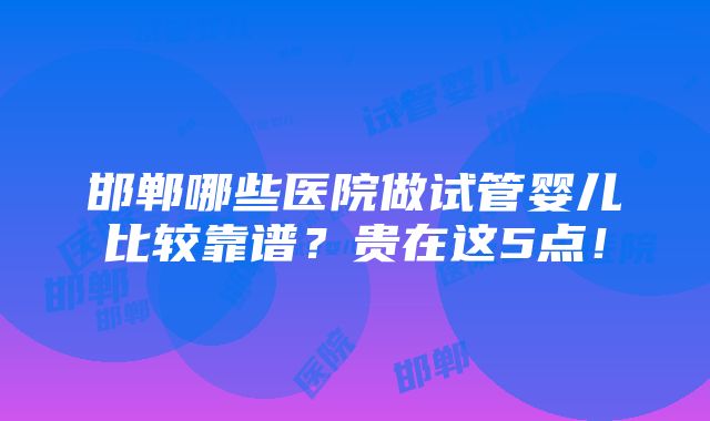 邯郸哪些医院做试管婴儿比较靠谱？贵在这5点！