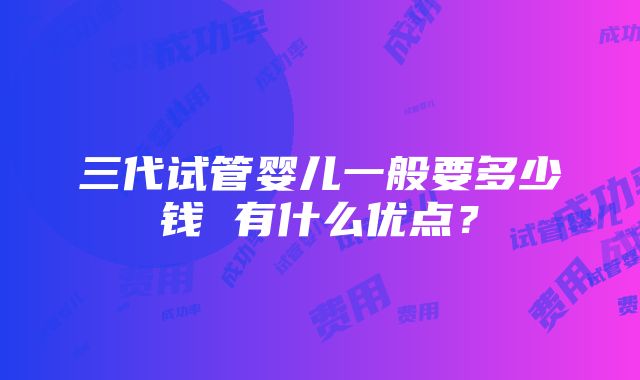 三代试管婴儿一般要多少钱 有什么优点？