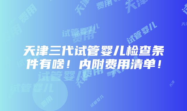 天津三代试管婴儿检查条件有啥！内附费用清单！