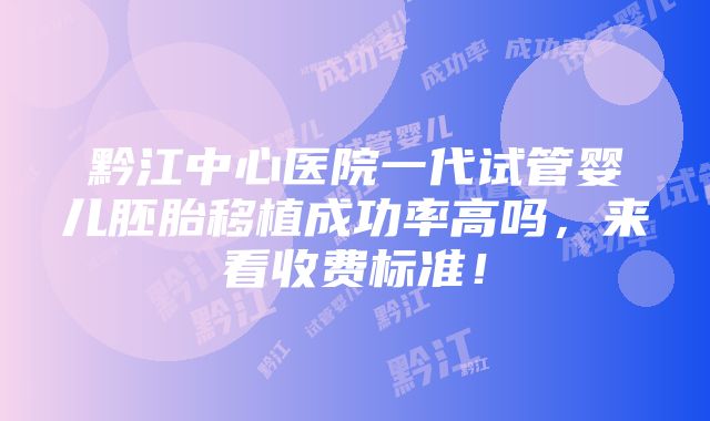 黔江中心医院一代试管婴儿胚胎移植成功率高吗，来看收费标准！