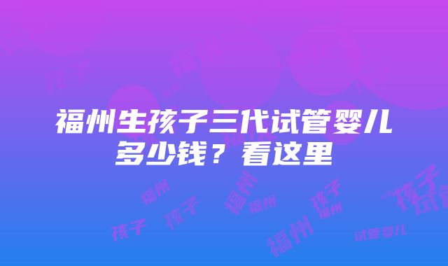 福州生孩子三代试管婴儿多少钱？看这里