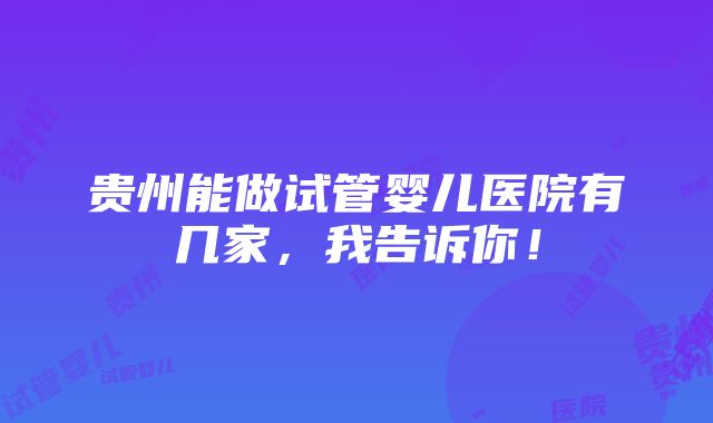 贵州能做试管婴儿医院有几家，我告诉你！