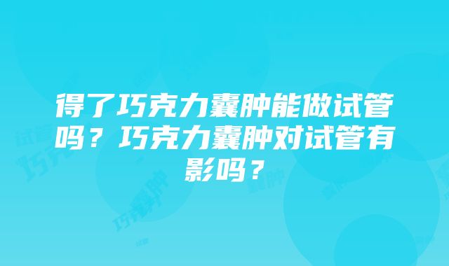 得了巧克力囊肿能做试管吗？巧克力囊肿对试管有影吗？