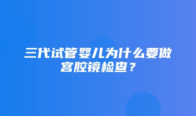 三代试管婴儿为什么要做宫腔镜检查？