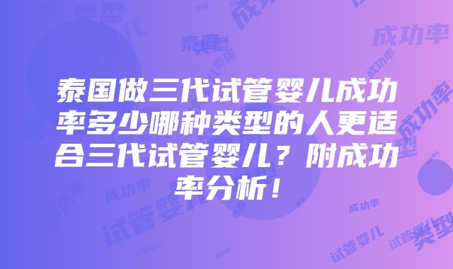 泰国做三代试管婴儿成功率多少哪种类型的人更适合三代试管婴儿？附成功率分析！