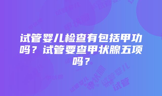 试管婴儿检查有包括甲功吗？试管要查甲状腺五项吗？