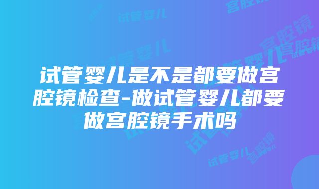 试管婴儿是不是都要做宫腔镜检查-做试管婴儿都要做宫腔镜手术吗