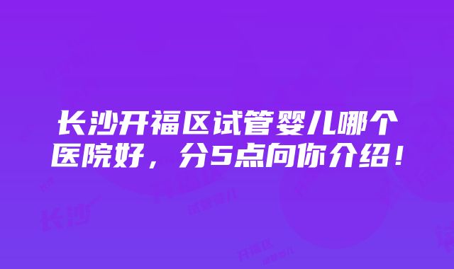 长沙开福区试管婴儿哪个医院好，分5点向你介绍！