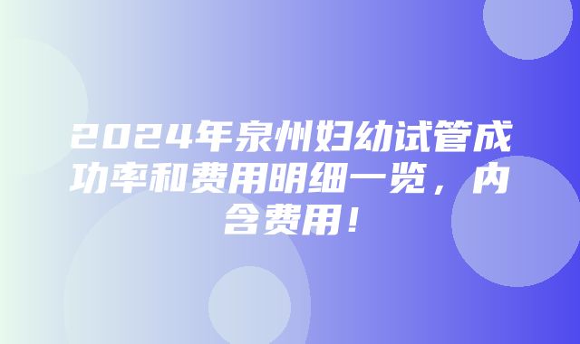 2024年泉州妇幼试管成功率和费用明细一览，内含费用！