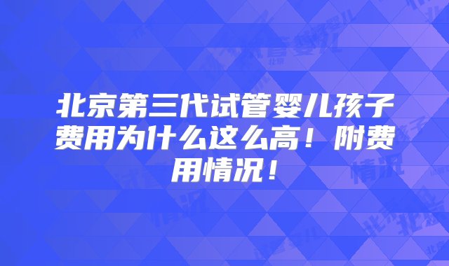 北京第三代试管婴儿孩子费用为什么这么高！附费用情况！