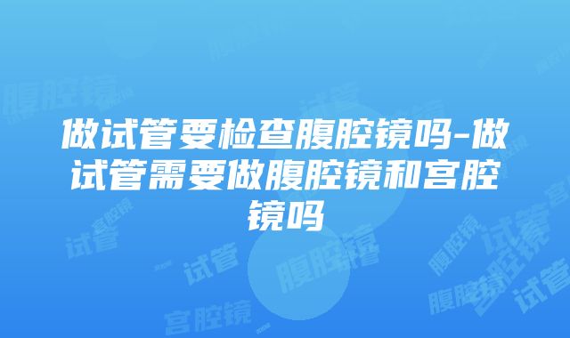 做试管要检查腹腔镜吗-做试管需要做腹腔镜和宫腔镜吗