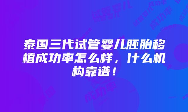 泰国三代试管婴儿胚胎移植成功率怎么样，什么机构靠谱！