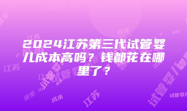 2024江苏第三代试管婴儿成本高吗？钱都花在哪里了？