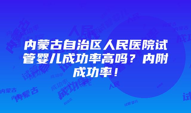 内蒙古自治区人民医院试管婴儿成功率高吗？内附成功率！