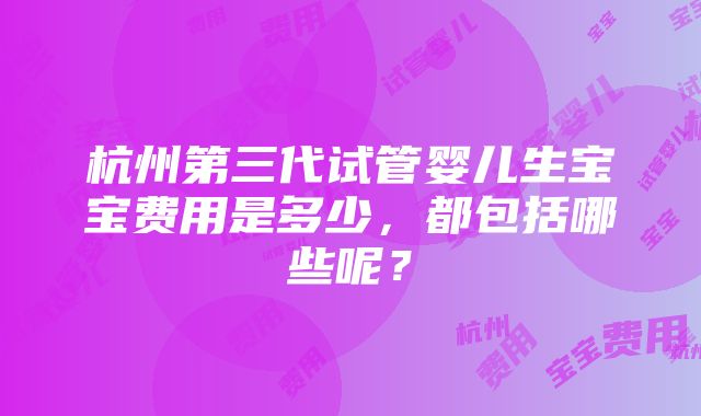 杭州第三代试管婴儿生宝宝费用是多少，都包括哪些呢？