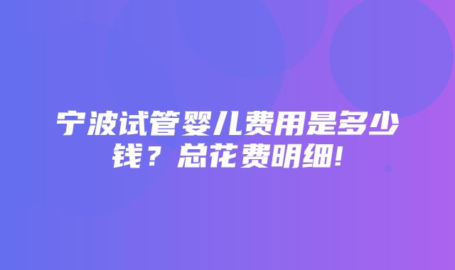 宁波试管婴儿费用是多少钱？总花费明细!