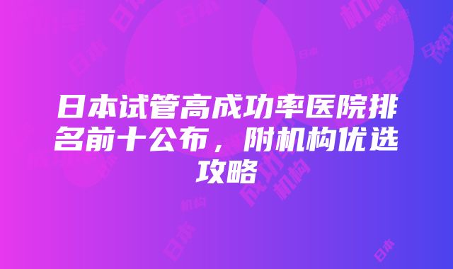 日本试管高成功率医院排名前十公布，附机构优选攻略