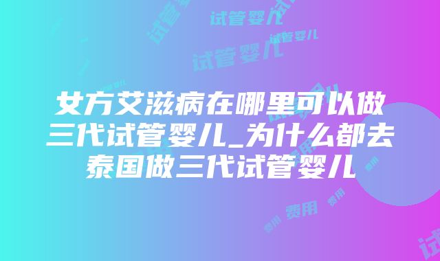 女方艾滋病在哪里可以做三代试管婴儿_为什么都去泰国做三代试管婴儿