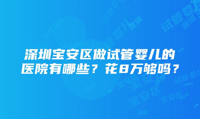 深圳宝安区做试管婴儿的医院有哪些？花8万够吗？