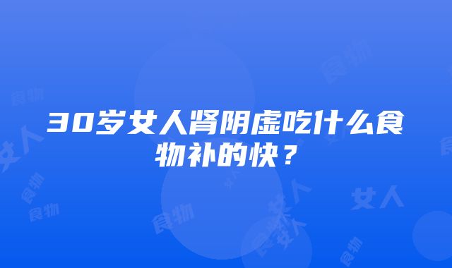 30岁女人肾阴虚吃什么食物补的快？