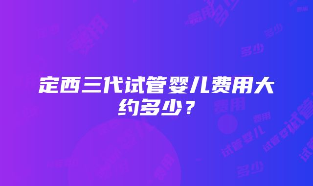 定西三代试管婴儿费用大约多少？