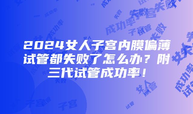 2024女人子宫内膜偏薄试管都失败了怎么办？附三代试管成功率！