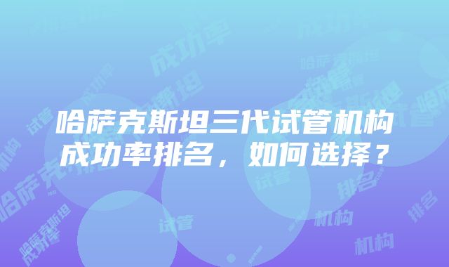 哈萨克斯坦三代试管机构成功率排名，如何选择？