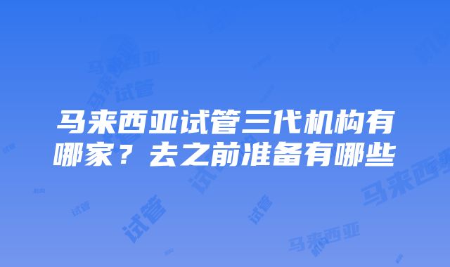 马来西亚试管三代机构有哪家？去之前准备有哪些